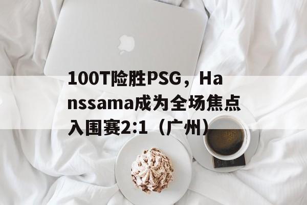 华体会登陆-包含100T险胜PSG,Hanssama成为全场焦点入围赛2:1(广州)的词条 第1张 华体会登陆-包含100T险胜PSG,Hanssama成为全场焦点入围赛2:1(广州)的词条 第1张
